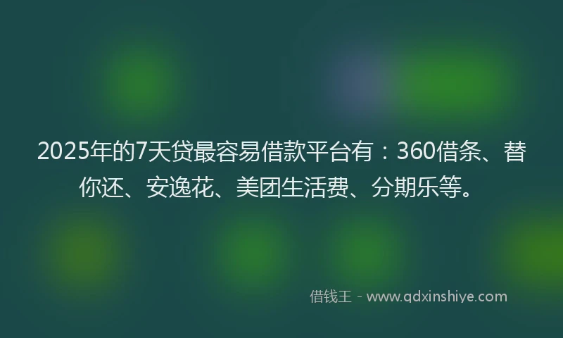 2025年的7天贷最容易借款平台有：360借条、替你还、安逸花、美团生活费、分期乐等。