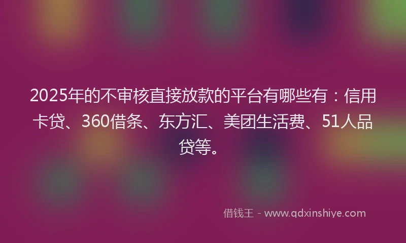 2025年的不审核直接放款的平台有哪些有：信用卡贷、360借条、东方汇、美团生活费、51人品贷等。