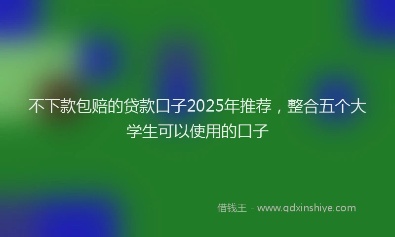 不下款包赔的贷款口子2025年推荐，整合五个大学生可以使用的口子