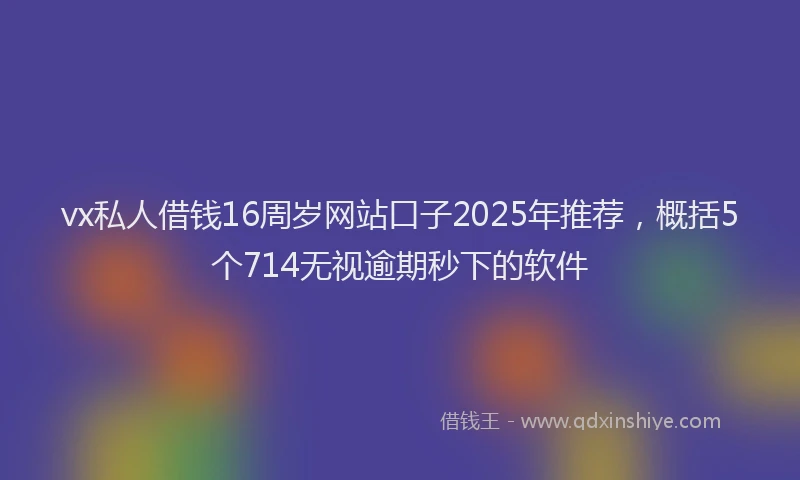 vx私人借钱16周岁网站口子2025年推荐，概括5个714无视逾期秒下的软件
