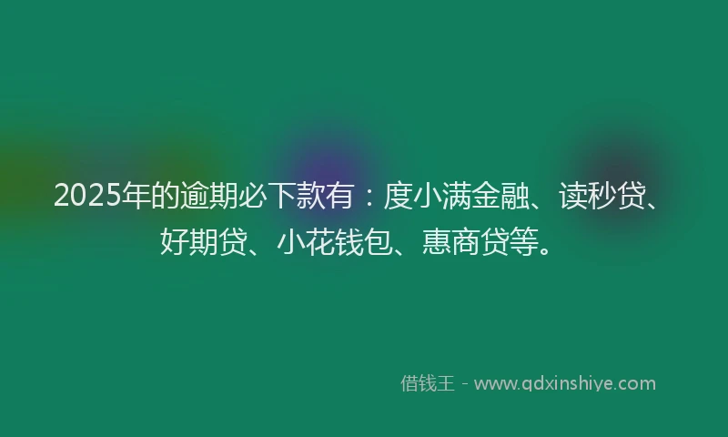 2025年的逾期必下款有：度小满金融、读秒贷、好期贷、小花钱包、惠商贷等。