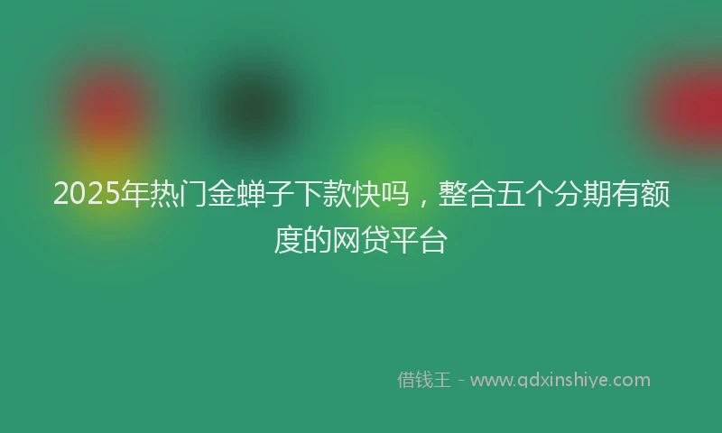 2025年热门金蝉子下款快吗，整合五个分期有额度的网贷平台
