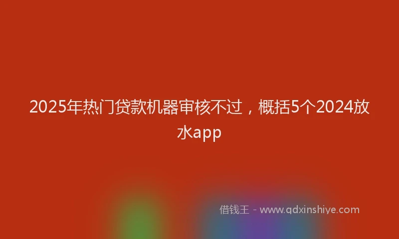 2025年热门贷款机器审核不过，概括5个2024放水app