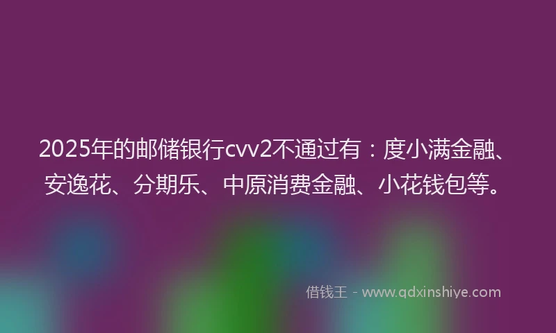 2025年的邮储银行cvv2不通过有：度小满金融、安逸花、分期乐、中原消费金融、小花钱包等。