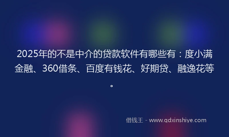 2025年的不是中介的贷款软件有哪些有：度小满金融、360借条、百度有钱花、好期贷、融逸花等。