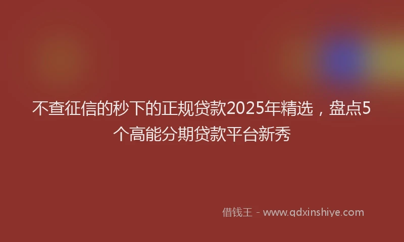 不查征信的秒下的正规贷款2025年精选，盘点5个高能分期贷款平台新秀