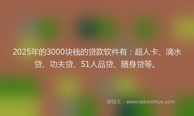 2025年的3000块钱的贷款软件有：超人卡、滴水贷、功夫贷、51人品贷、随身贷等。