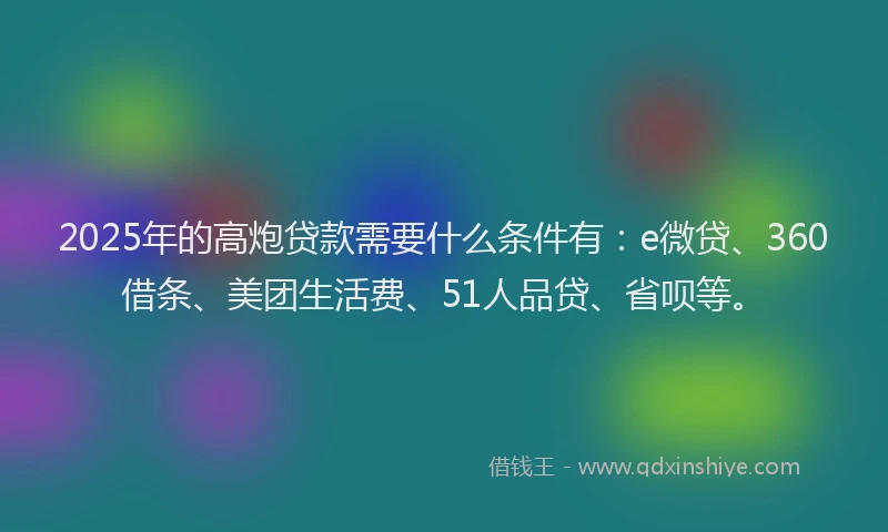 2025年的高炮贷款需要什么条件有：e微贷、360借条、美团生活费、51人品贷、省呗等。
