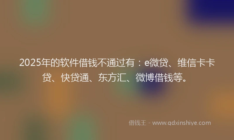 2025年的软件借钱不通过有：e微贷、维信卡卡贷、快贷通、东方汇、微博借钱等。