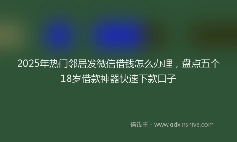 2025年热门邻居发微信借钱怎么办理，盘点五个18岁借款神器快速下款口子