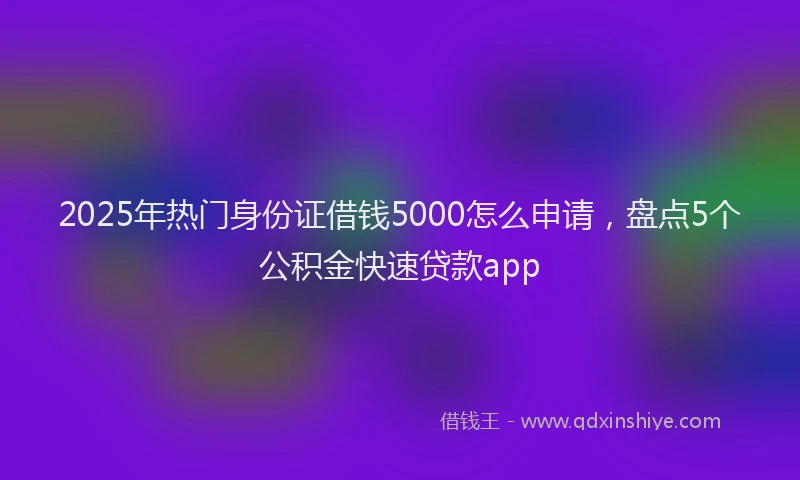2025年热门身份证借钱5000怎么申请，盘点5个公积金快速贷款app