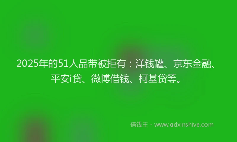2025年的51人品带被拒有：洋钱罐、京东金融、平安i贷、微博借钱、柯基贷等。