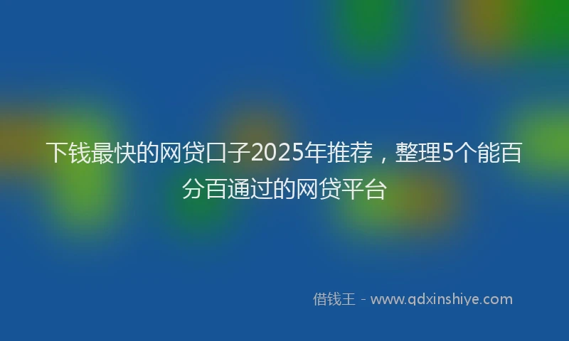 下钱最快的网贷口子2025年推荐，整理5个能百分百通过的网贷平台