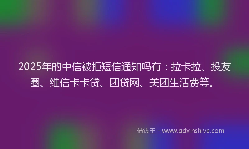 2025年的中信被拒短信通知吗有：拉卡拉、投友圈、维信卡卡贷、团贷网、美团生活费等。