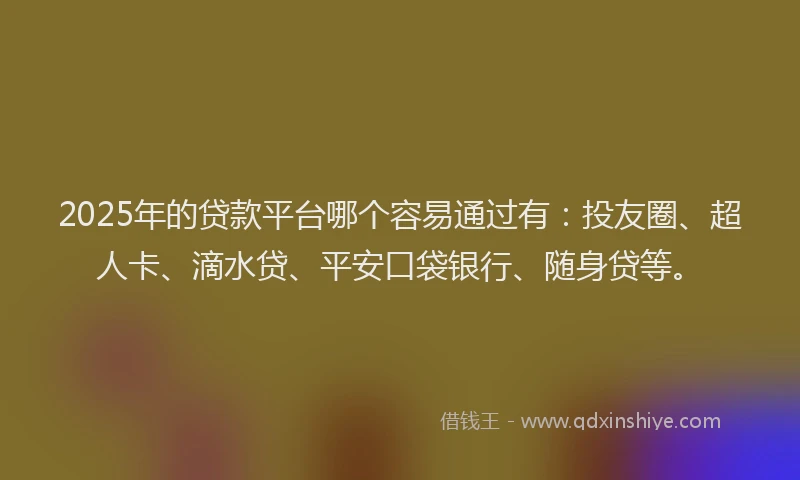 2025年的贷款平台哪个容易通过有：投友圈、超人卡、滴水贷、平安口袋银行、随身贷等。