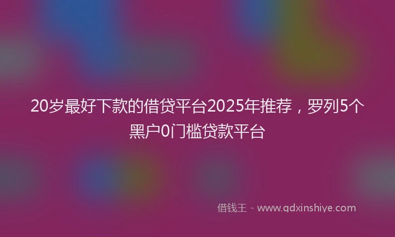 20岁最好下款的借贷平台2025年推荐，罗列5个黑户0门槛贷款平台