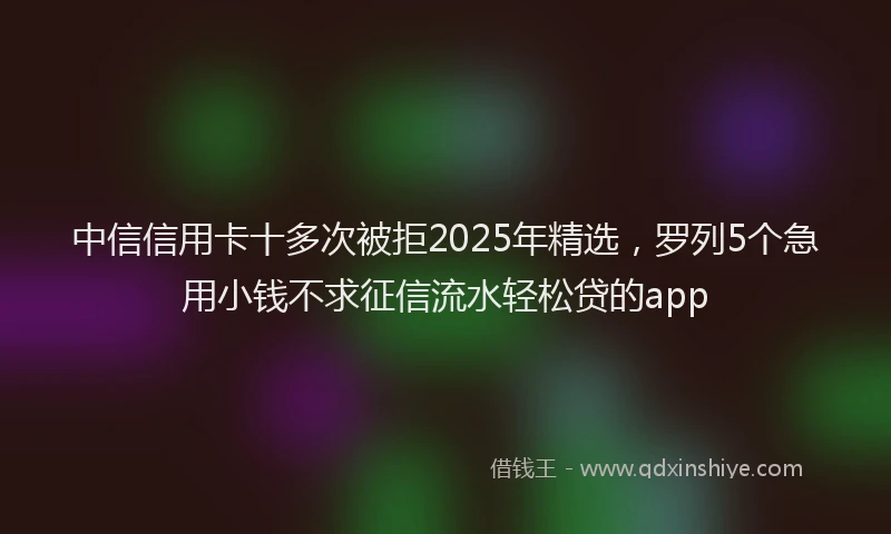 中信信用卡十多次被拒2025年精选，罗列5个急用小钱不求征信流水轻松贷的app
