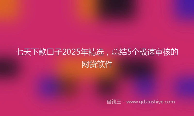 七天下款口子2025年精选，总结5个极速审核的网贷软件