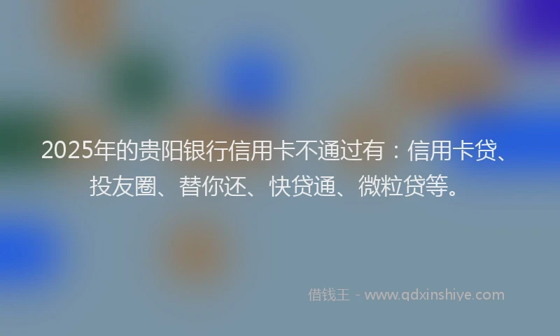 2025年的贵阳银行信用卡不通过有：信用卡贷、投友圈、替你还、快贷通、微粒贷等。