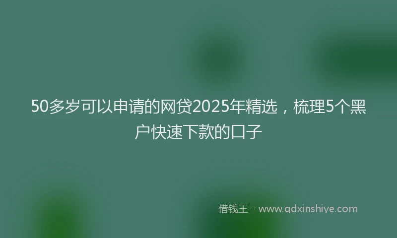 50多岁可以申请的网贷2025年精选，梳理5个黑户快速下款的口子