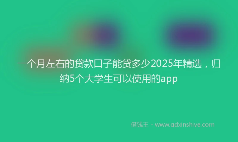 一个月左右的贷款口子能贷多少2025年精选，归纳5个大学生可以使用的app