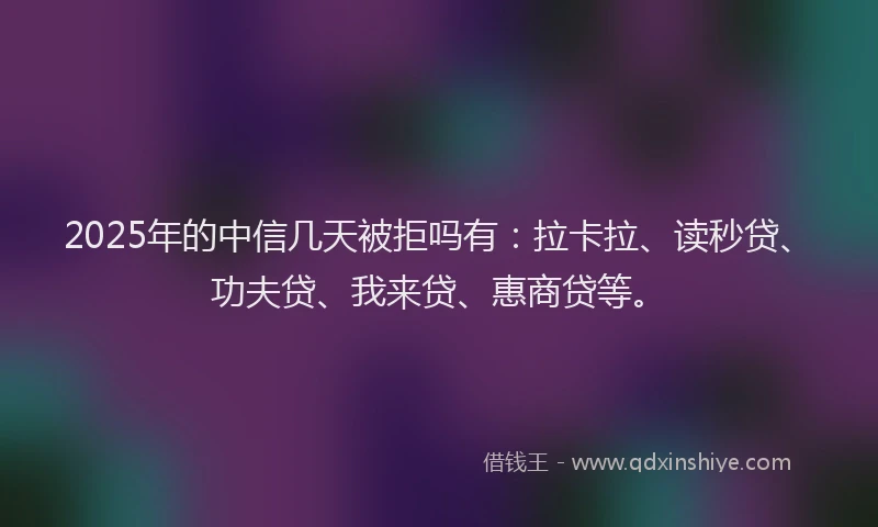 2025年的中信几天被拒吗有：拉卡拉、读秒贷、功夫贷、我来贷、惠商贷等。