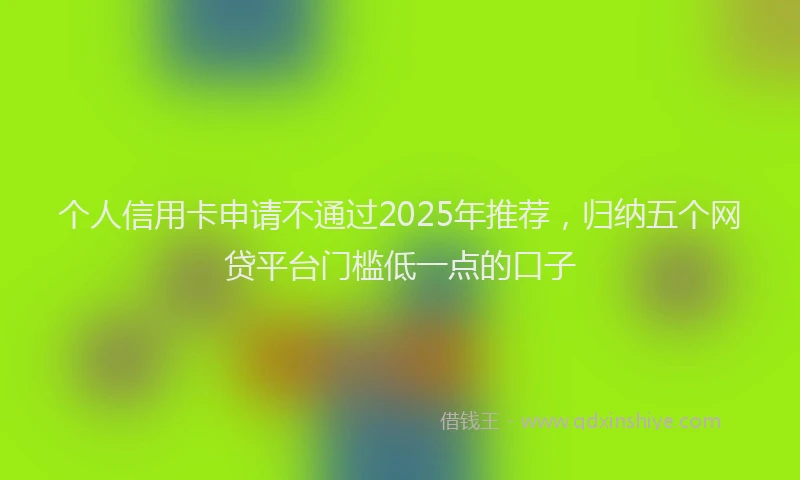 个人信用卡申请不通过2025年推荐，归纳五个网贷平台门槛低一点的口子