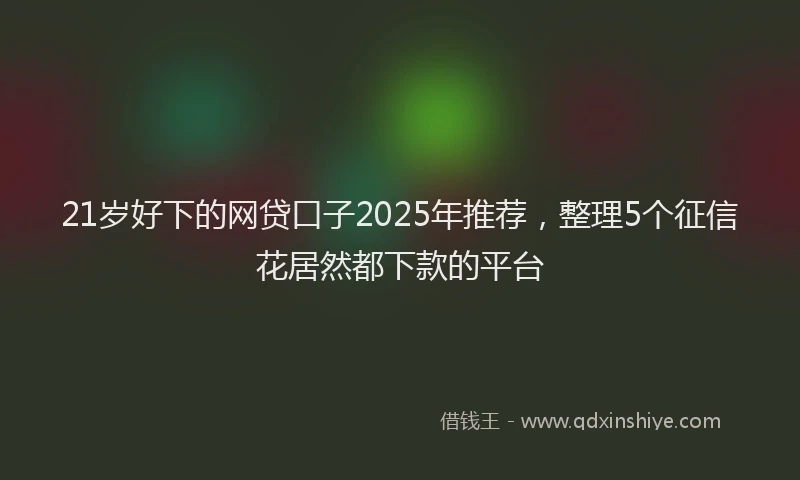 21岁好下的网贷口子2025年推荐，整理5个征信花居然都下款的平台