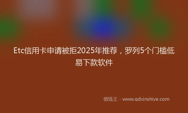 Etc信用卡申请被拒2025年推荐，罗列5个门槛低易下款软件