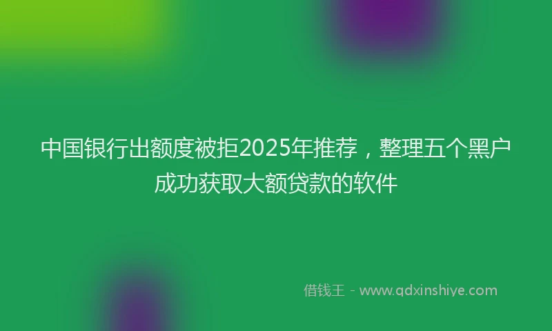 中国银行出额度被拒2025年推荐，整理五个黑户成功获取大额贷款的软件