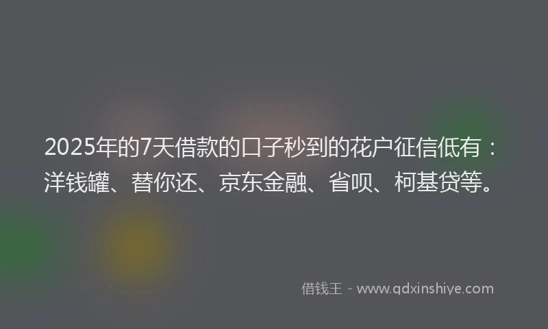 2025年的7天借款的口子秒到的花户征信低有：洋钱罐、替你还、京东金融、省呗、柯基贷等。