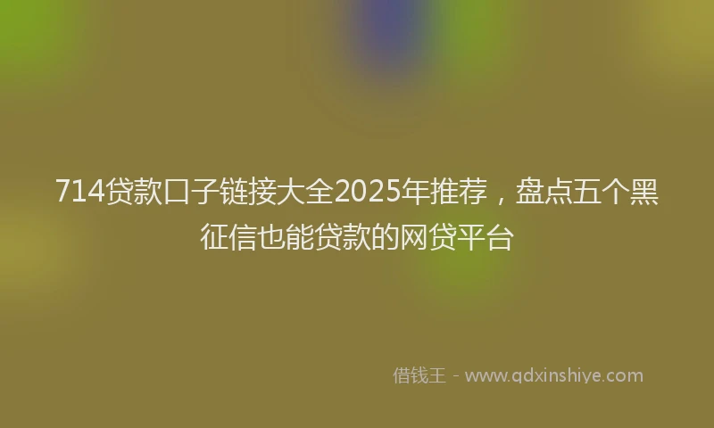 714贷款口子链接大全2025年推荐，盘点五个黑征信也能贷款的网贷平台