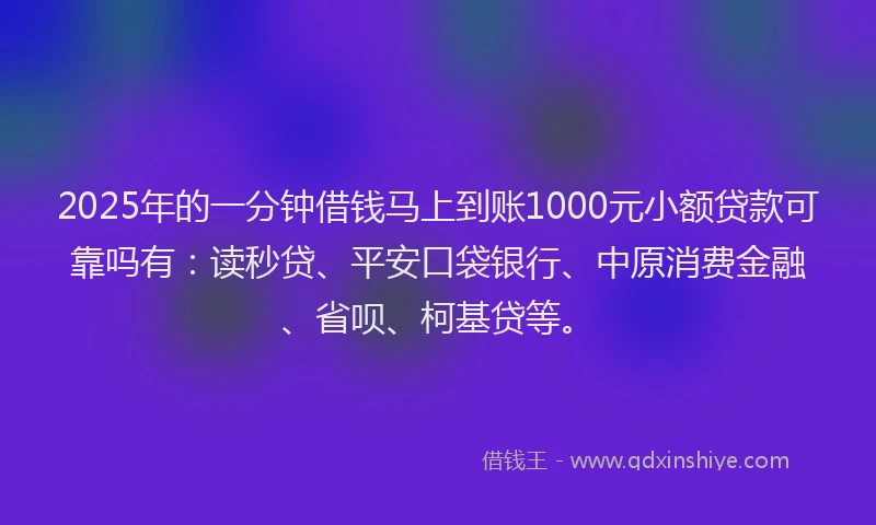 2025年的一分钟借钱马上到账1000元小额贷款可靠吗有：读秒贷、平安口袋银行、中原消费金融、省呗、柯基贷等。