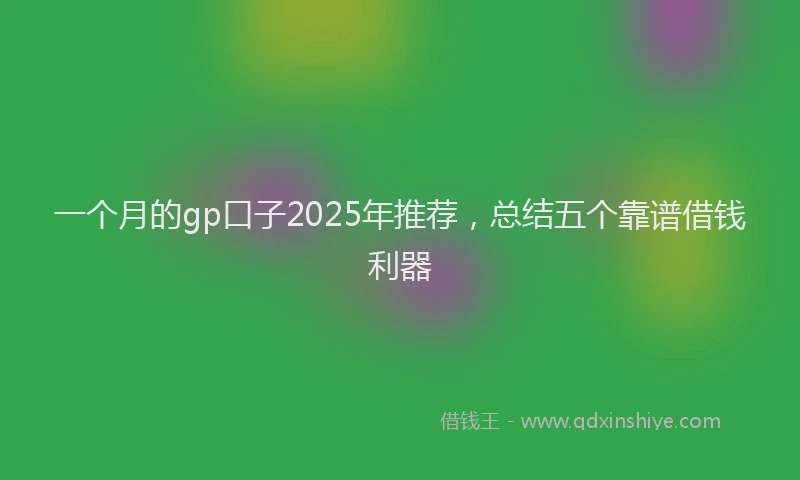 一个月的gp口子2025年推荐，总结五个靠谱借钱利器