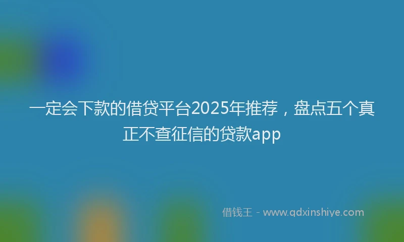 一定会下款的借贷平台2025年推荐，盘点五个真正不查征信的贷款app