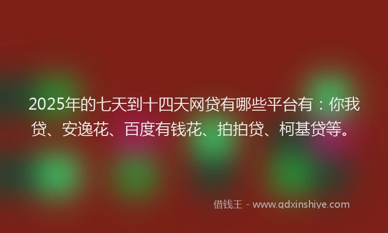 2025年的七天到十四天网贷有哪些平台有：你我贷、安逸花、百度有钱花、拍拍贷、柯基贷等。