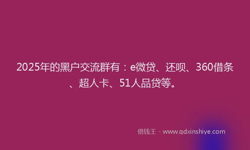 2025年的黑户交流群有：e微贷、还呗、360借条、超人卡、51人品贷等。