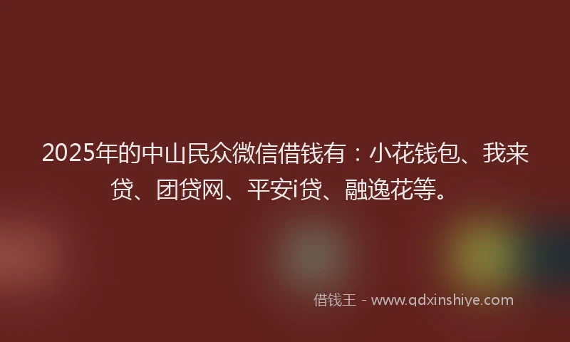 2025年的中山民众微信借钱有：小花钱包、我来贷、团贷网、平安i贷、融逸花等。