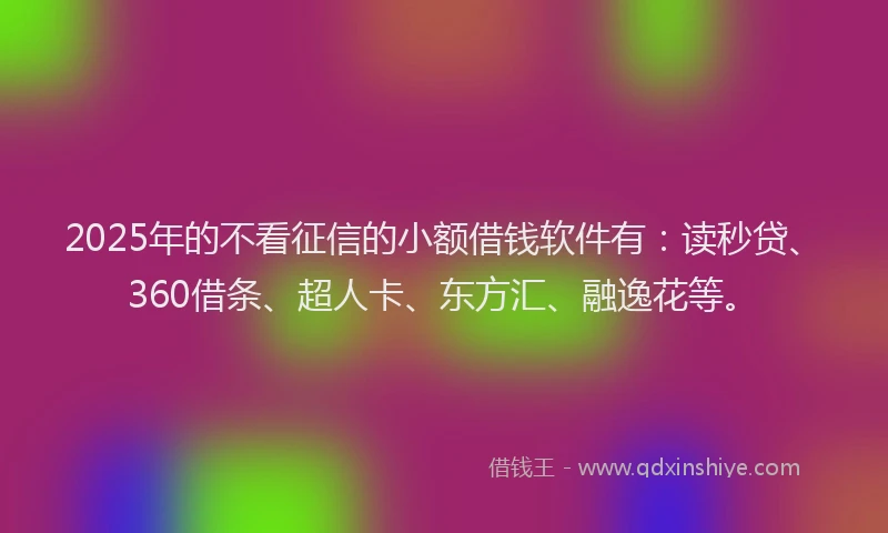 2025年的不看征信的小额借钱软件有：读秒贷、360借条、超人卡、东方汇、融逸花等。