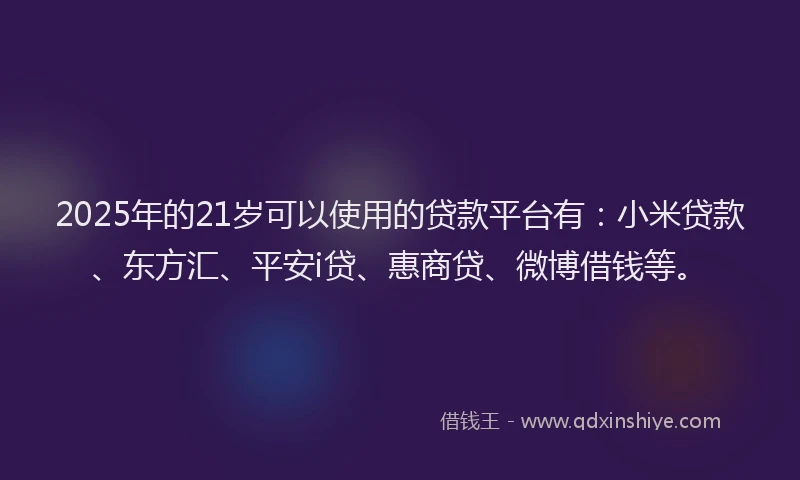 2025年的21岁可以使用的贷款平台有：小米贷款、东方汇、平安i贷、惠商贷、微博借钱等。