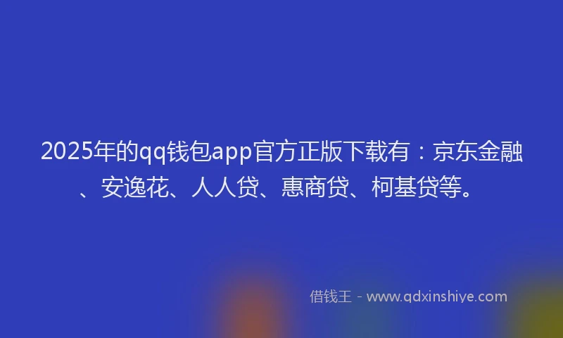 2025年的qq钱包app官方正版下载有:京东金融、安逸花、人人贷、惠商贷、柯基贷等。
