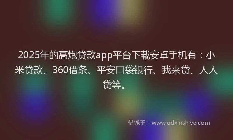 2025年的高炮贷款app平台下载安卓手机有：小米贷款、360借条、平安口袋银行、我来贷、人人贷等。