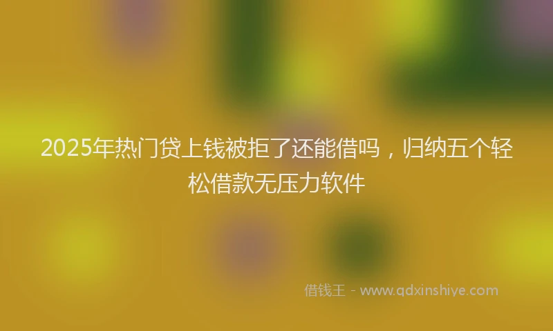 2025年热门贷上钱被拒了还能借吗，归纳五个轻松借款无压力软件