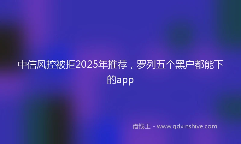 中信风控被拒2025年推荐，罗列五个黑户都能下的app