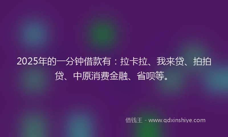 2025年的一分钟借款有：拉卡拉、我来贷、拍拍贷、中原消费金融、省呗等。