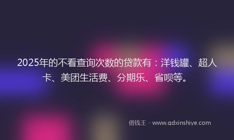 2025年的不看查询次数的贷款有：洋钱罐、超人卡、美团生活费、分期乐、省呗等。