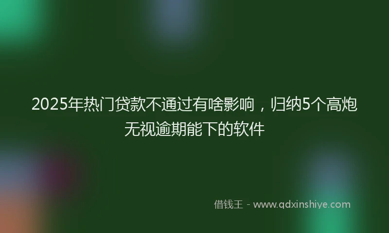 2025年热门贷款不通过有啥影响，归纳5个高炮无视逾期能下的软件
