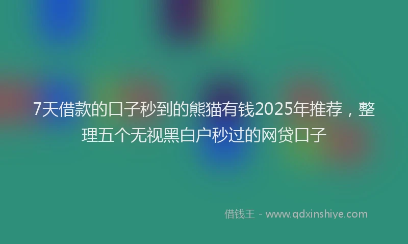 7天借款的口子秒到的熊猫有钱2025年推荐，整理五个无视黑白户秒过的网贷口子