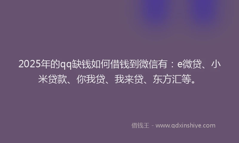 2025年的qq缺钱如何借钱到微信有：e微贷、小米贷款、你我贷、我来贷、东方汇等。
