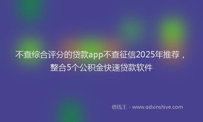 不查综合评分的贷款app不查征信2025年推荐，整合5个公积金快速贷款软件